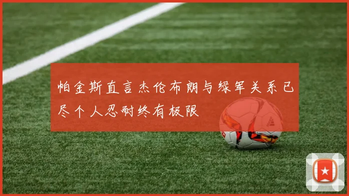 帕金斯直言杰伦布朗与绿军关系已尽个人忍耐终有极限