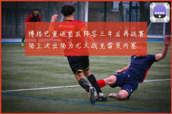 博格巴重返首发阵容三年后再战赛场上次出场为尤文战克雷莫内塞