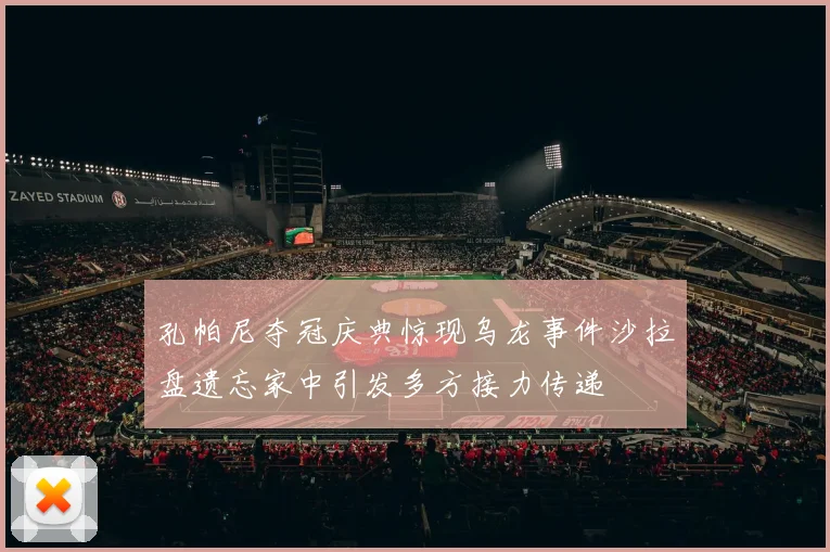 孔帕尼夺冠庆典惊现乌龙事件沙拉盘遗忘家中引发多方接力传递