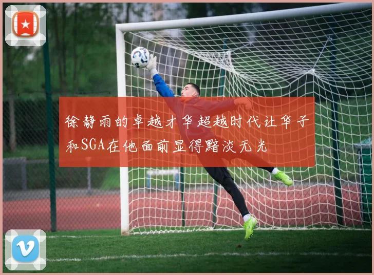 徐静雨的卓越才华超越时代让华子和SGA在他面前显得黯淡无光