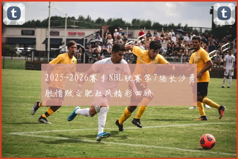 2025-2026赛季NBL联赛第7场长沙勇胜惜败合肥狂风精彩回顾