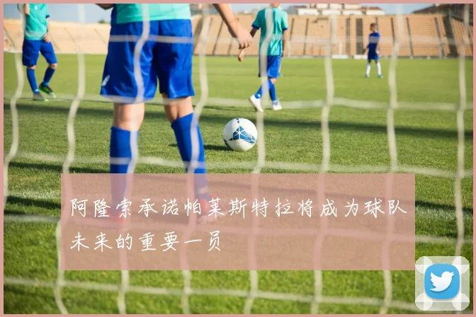 阿隆索承诺帕莱斯特拉将成为球队未来的重要一员
