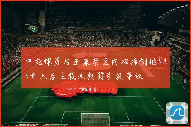 申花球员与王康禁区内相撞倒地VAR介入后主裁未判罚引发争议