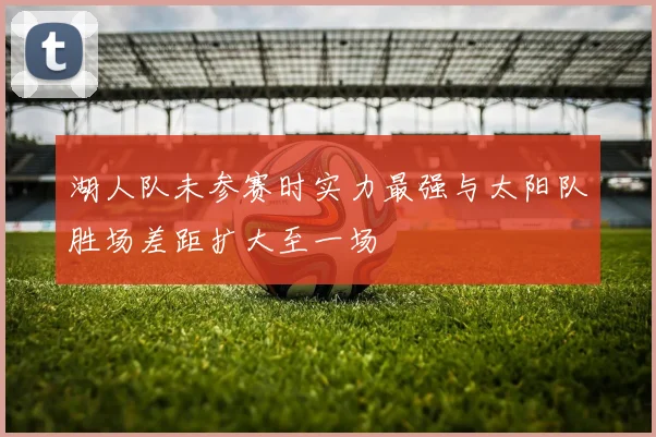 湖人队未参赛时实力最强与太阳队胜场差距扩大至一场
