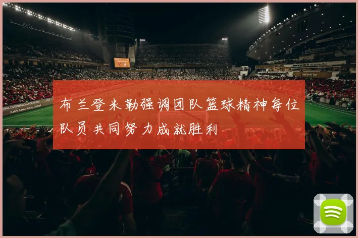 布兰登米勒强调团队篮球精神每位队员共同努力成就胜利