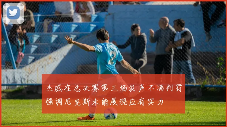 杰威在总决赛第三场发声不满判罚强调尼克斯未能展现应有实力