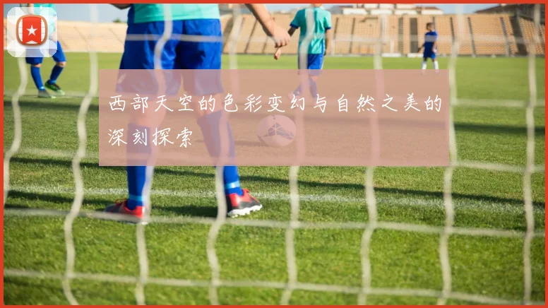 西部天空的色彩变幻与自然之美的深刻探索