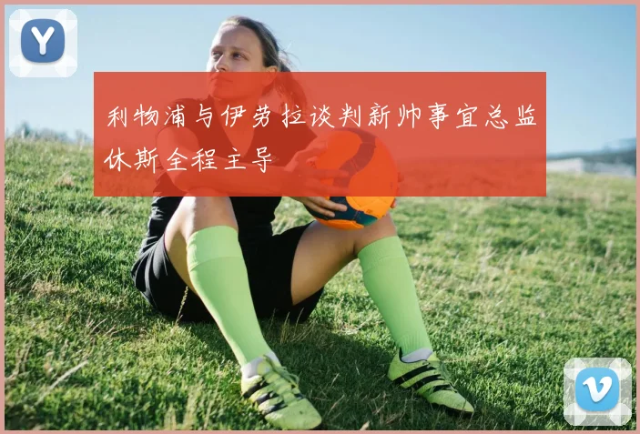 利物浦与伊劳拉谈判新帅事宜总监休斯全程主导