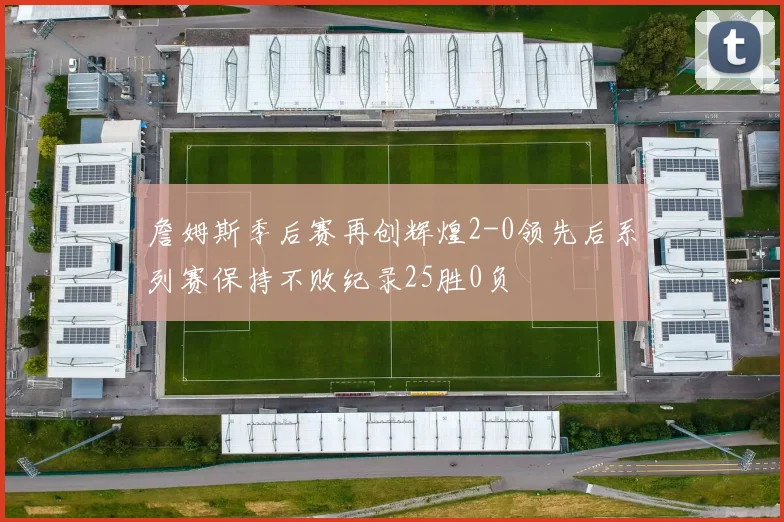 詹姆斯季后赛再创辉煌2-0领先后系列赛保持不败纪录25胜0负