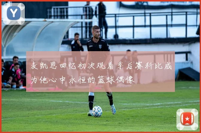 麦凯恩回忆初次观看季后赛科比成为他心中永恒的篮球偶像