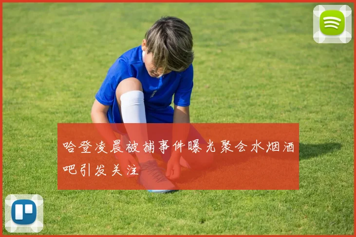 哈登凌晨被捕事件曝光聚会水烟酒吧引发关注