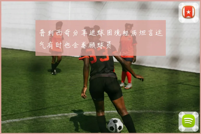 普利西奇分享进球困境经历坦言运气有时也会眷顾球员