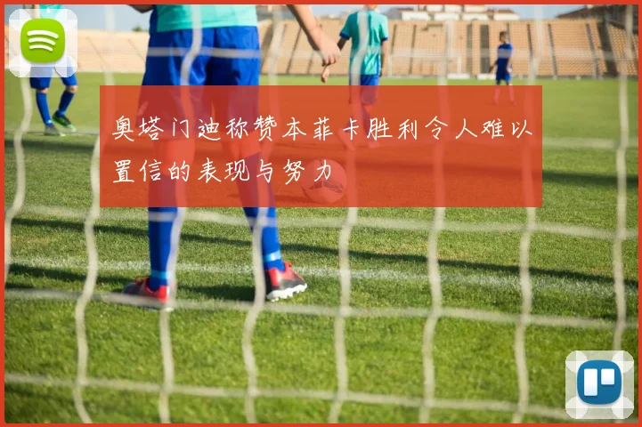 奥塔门迪称赞本菲卡胜利令人难以置信的表现与努力
