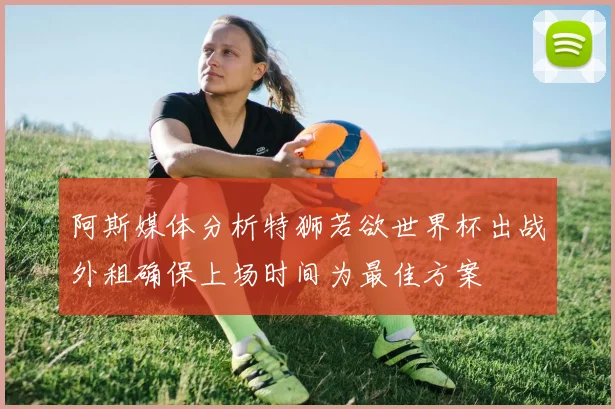 阿斯媒体分析特狮若欲世界杯出战外租确保上场时间为最佳方案