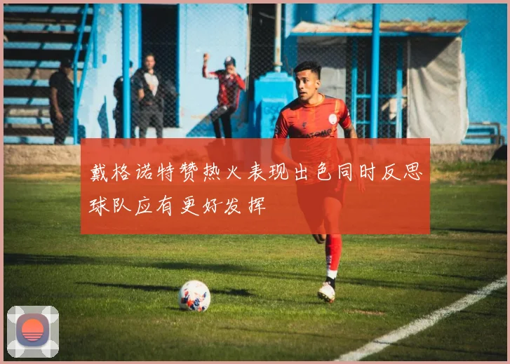 戴格诺特赞热火表现出色同时反思球队应有更好发挥