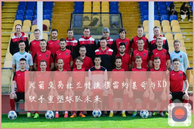 火箭交易杜兰特换穆雷约基奇与KD联手重塑球队未来