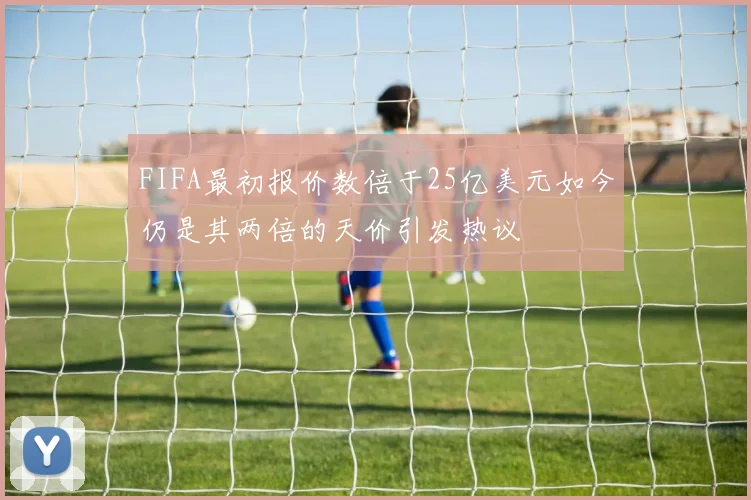 FIFA最初报价数倍于25亿美元如今仍是其两倍的天价引发热议