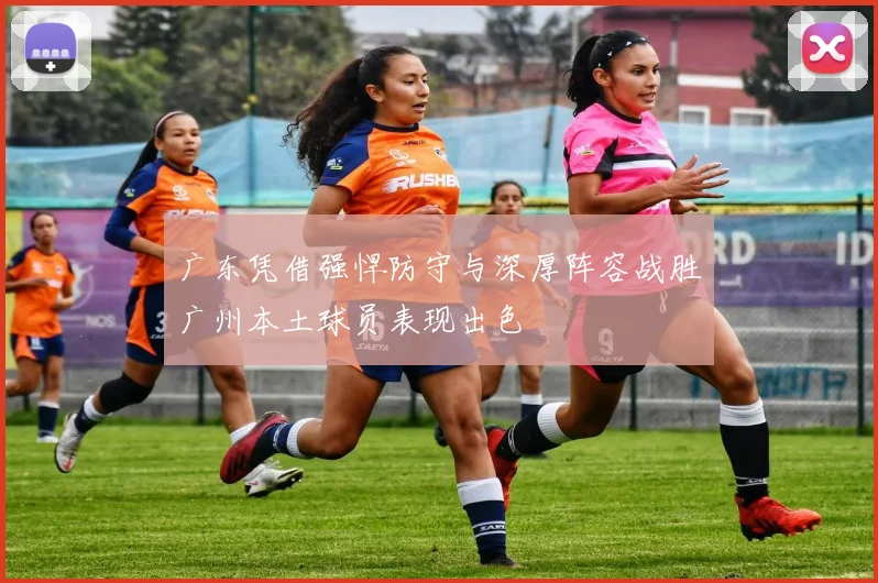 广东凭借强悍防守与深厚阵容战胜广州本土球员表现出色