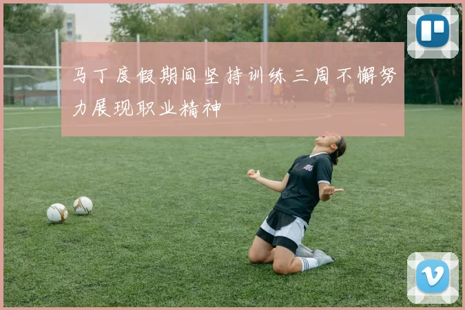 马丁度假期间坚持训练三周不懈努力展现职业精神