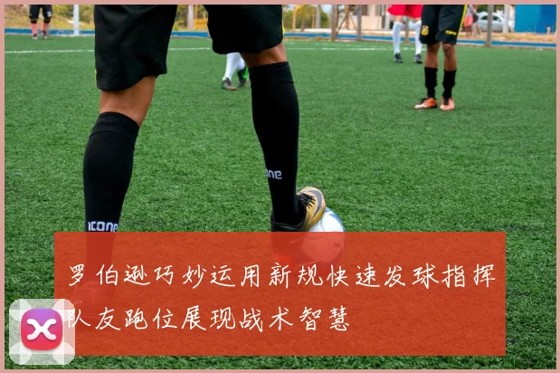 罗伯逊巧妙运用新规快速发球指挥队友跑位展现战术智慧