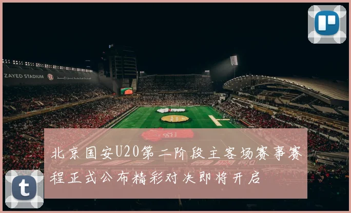北京国安U20第二阶段主客场赛事赛程正式公布精彩对决即将开启