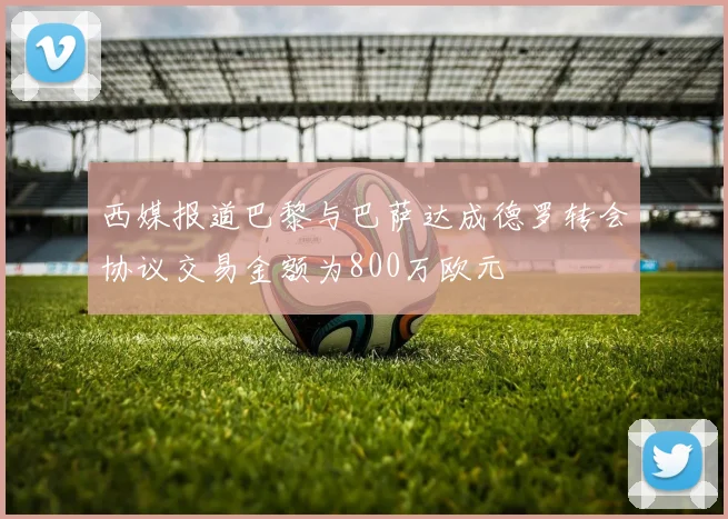 西媒报道巴黎与巴萨达成德罗转会协议交易金额为800万欧元