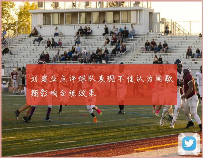 刘建业点评球队表现不佳认为间歇期影响合练效果