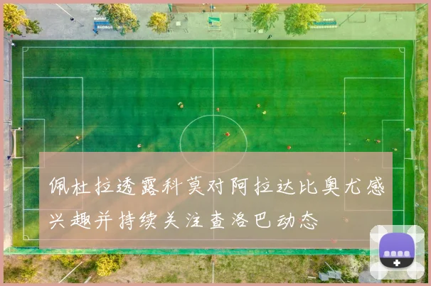 佩杜拉透露科莫对阿拉达比奥尤感兴趣并持续关注查洛巴动态