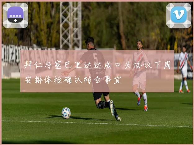 拜仁与塞巴里达达成口头协议下周安排体检确认转会事宜