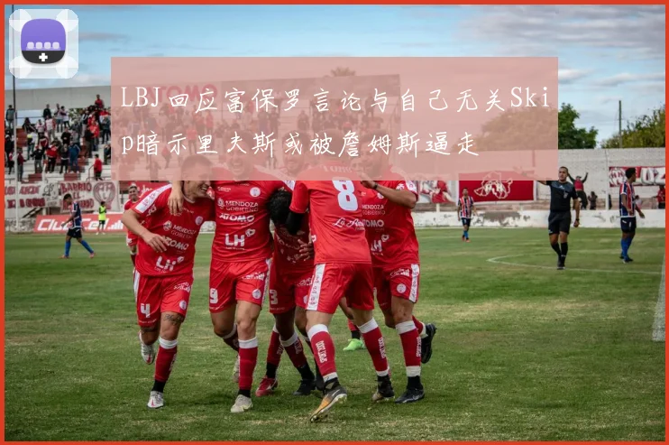 LBJ回应富保罗言论与自己无关Skip暗示里夫斯或被詹姆斯逼走