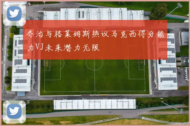 乔治与格莱姆斯热议马克西得分能力VJ未来潜力无限
