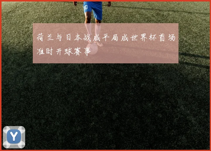 荷兰与日本战成平局成世界杯首场准时开球赛事