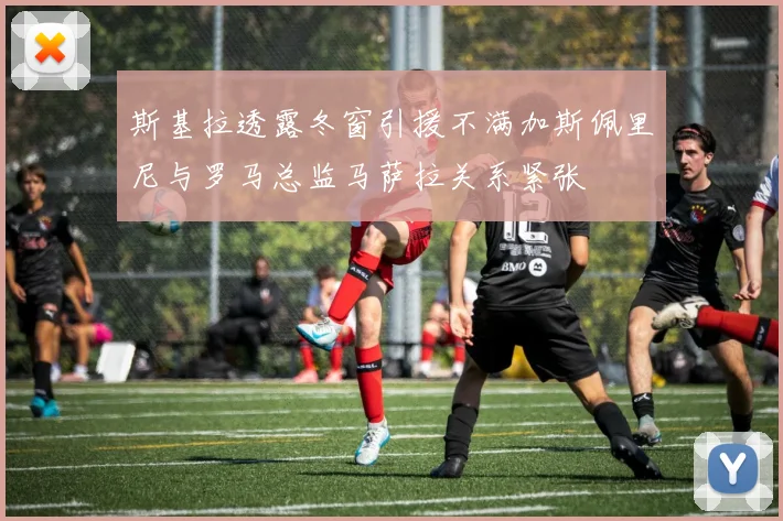 斯基拉透露冬窗引援不满加斯佩里尼与罗马总监马萨拉关系紧张