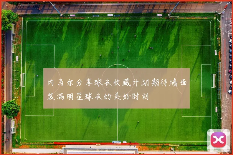 内马尔分享球衣收藏计划期待墙面装满明星球衣的美好时刻